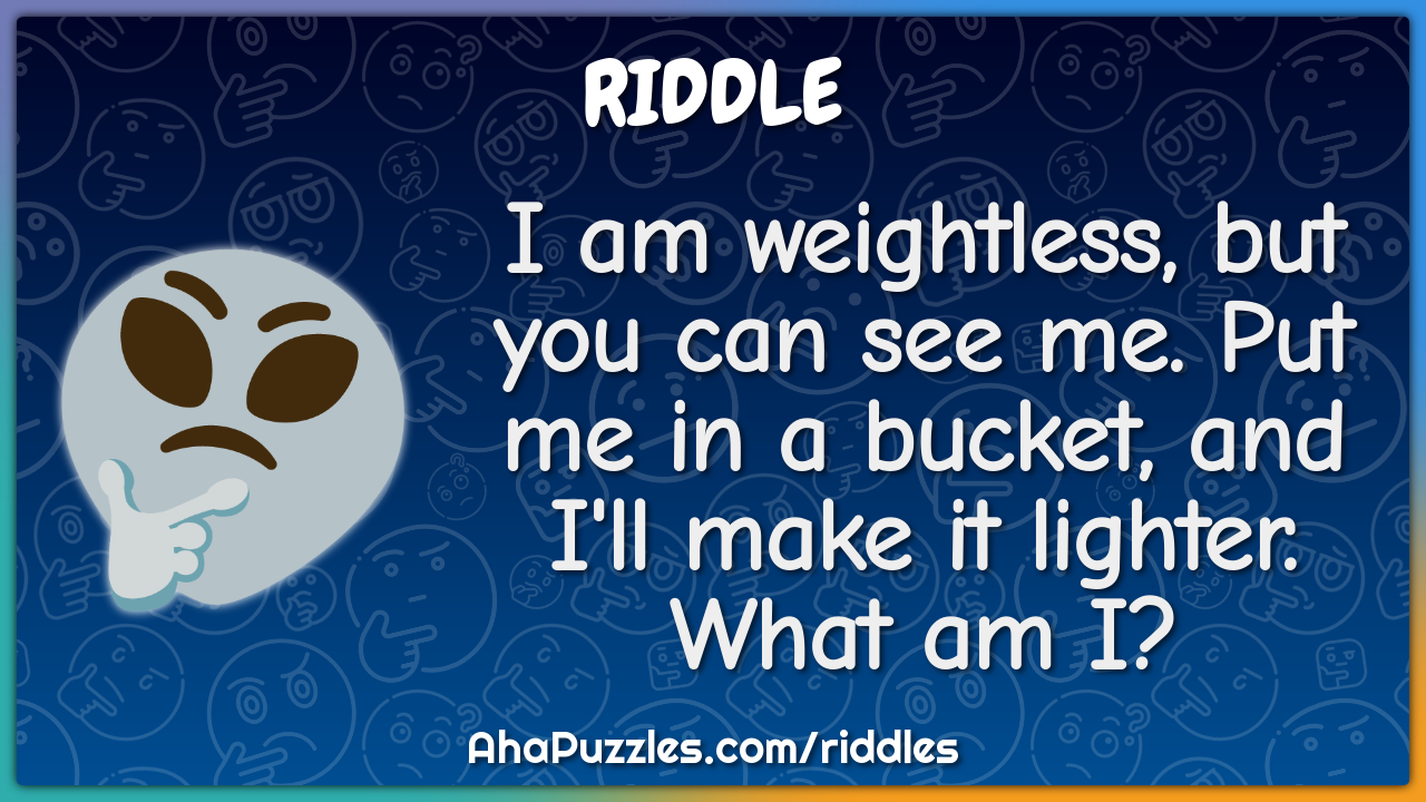 I am weightless, but you can see me. Put me in a bucket, and I'll make...