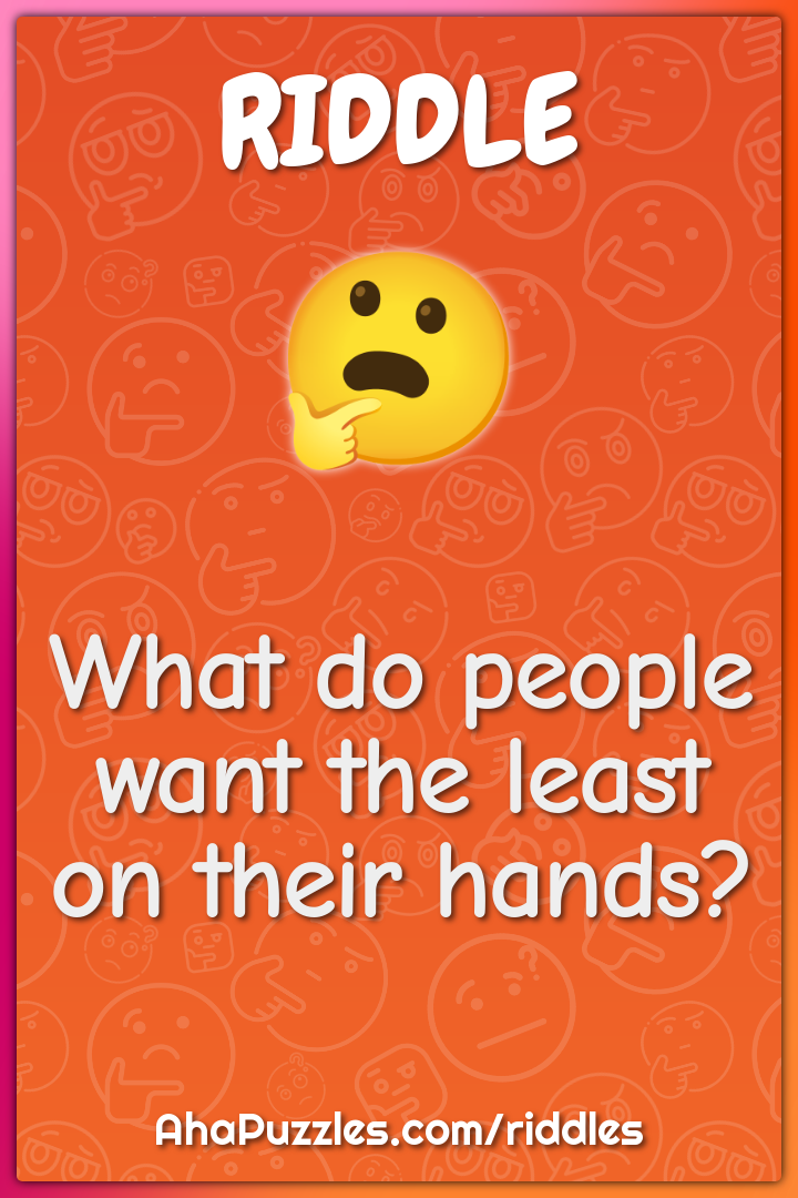What do people want the least on their hands?