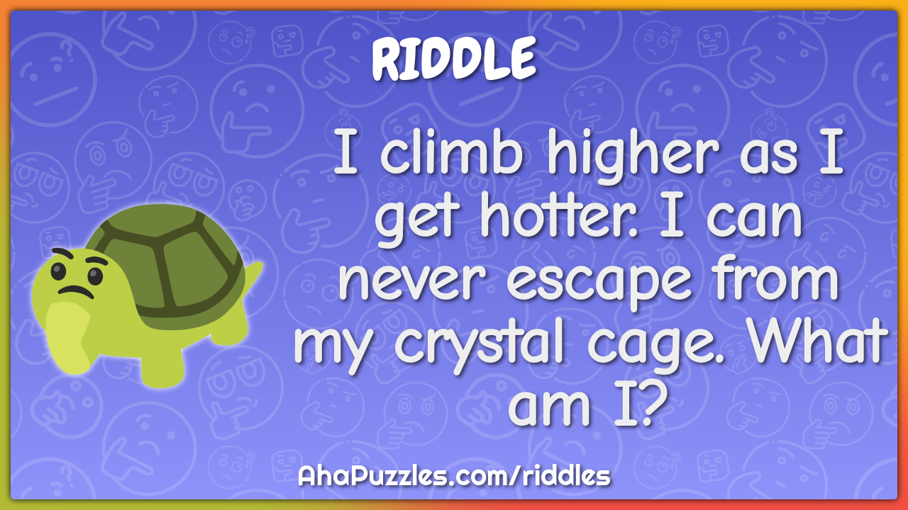 I climb higher as I get hotter. I can never escape from my crystal...