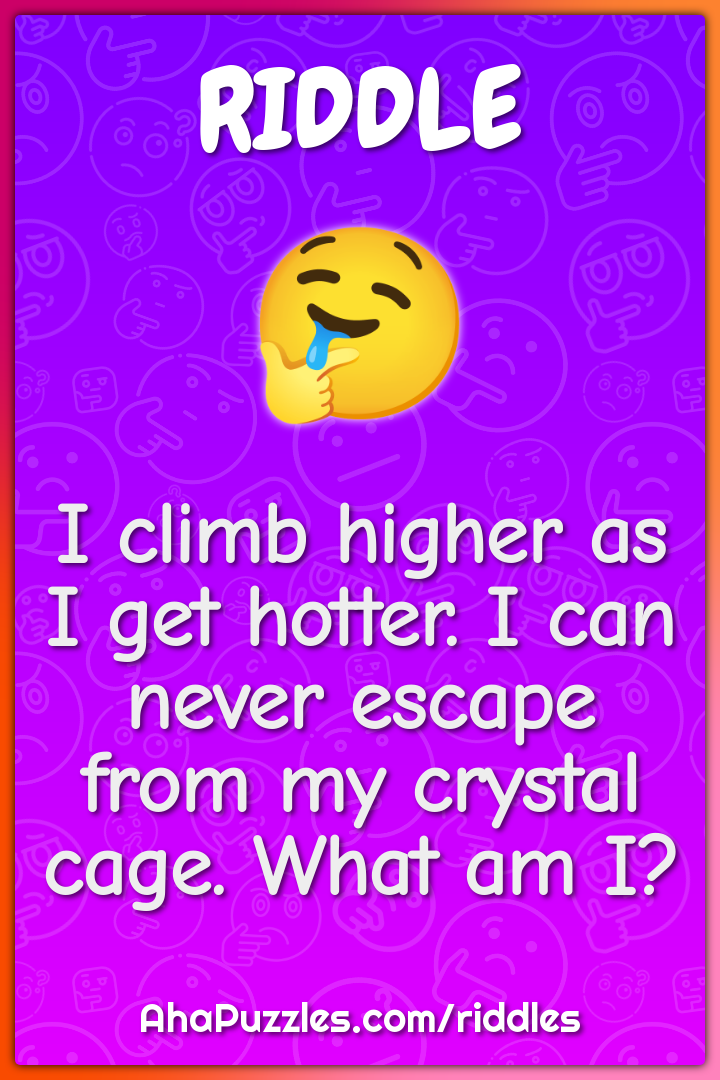 I climb higher as I get hotter. I can never escape from my crystal...