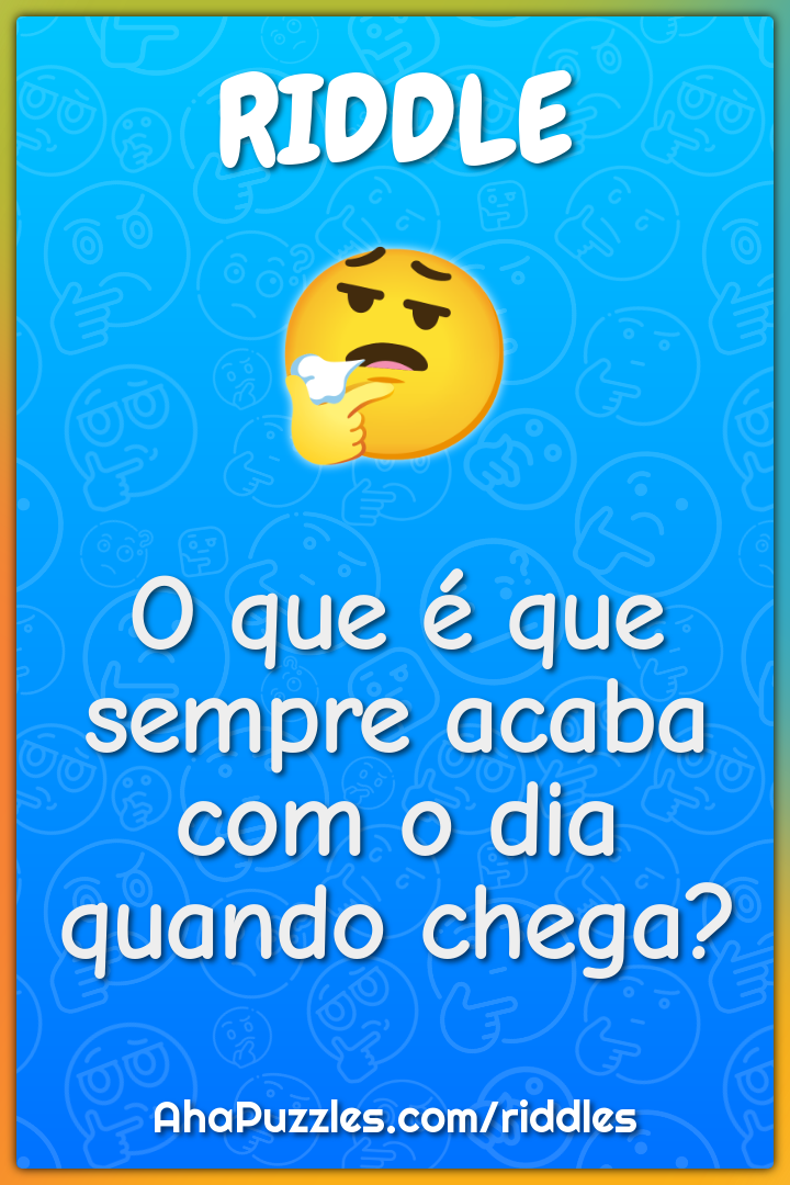 O que é que sempre acaba com o dia quando chega?