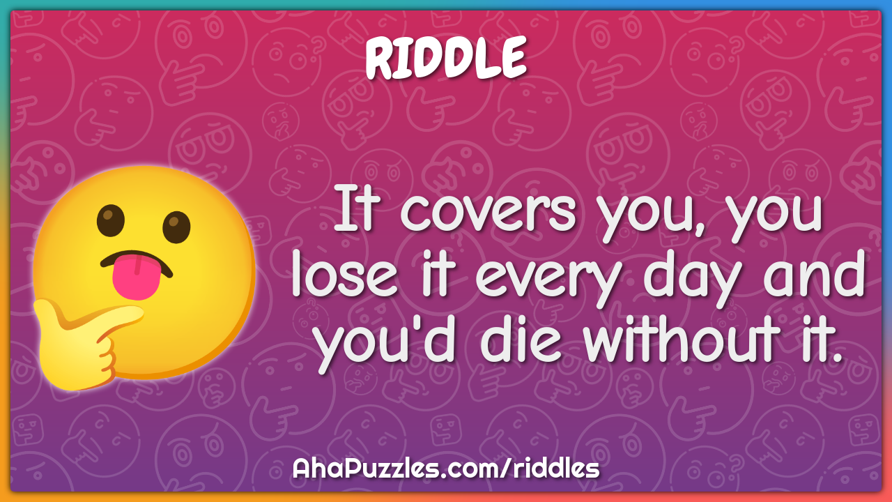 It covers you, you lose it every day and you'd die without it.