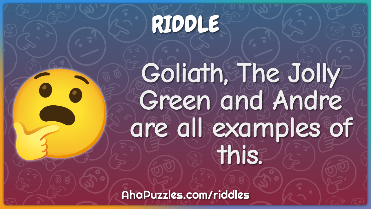 Goliath, The Jolly Green and Andre are all examples of this.