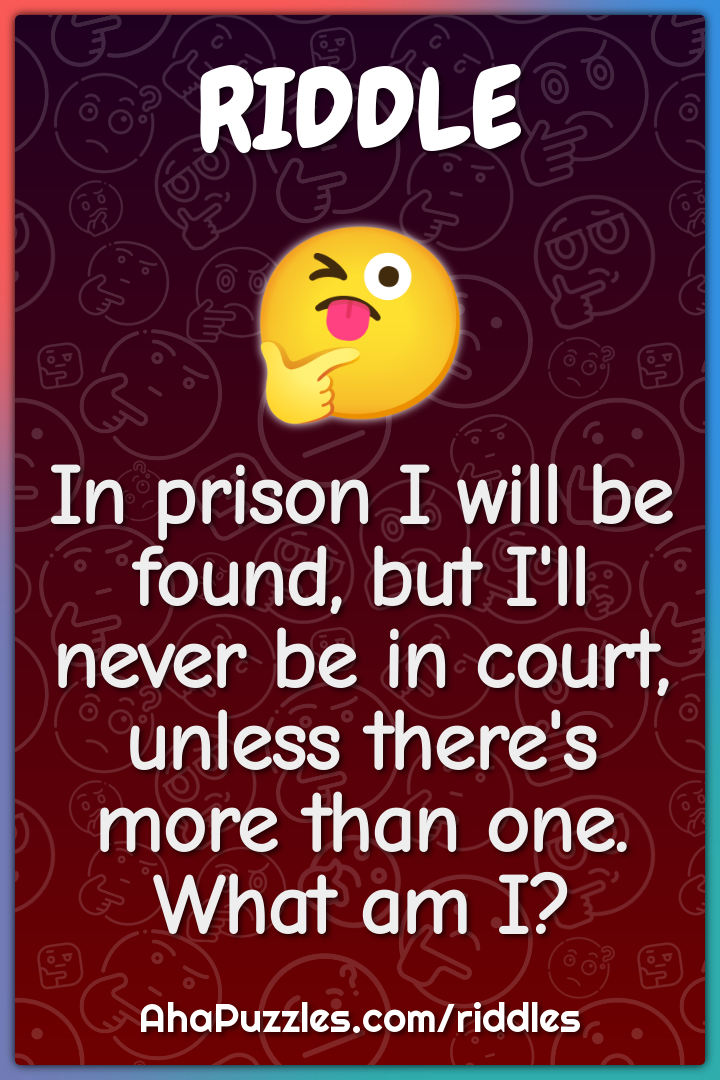 In prison I will be found, but I'll never be in court, unless there's...