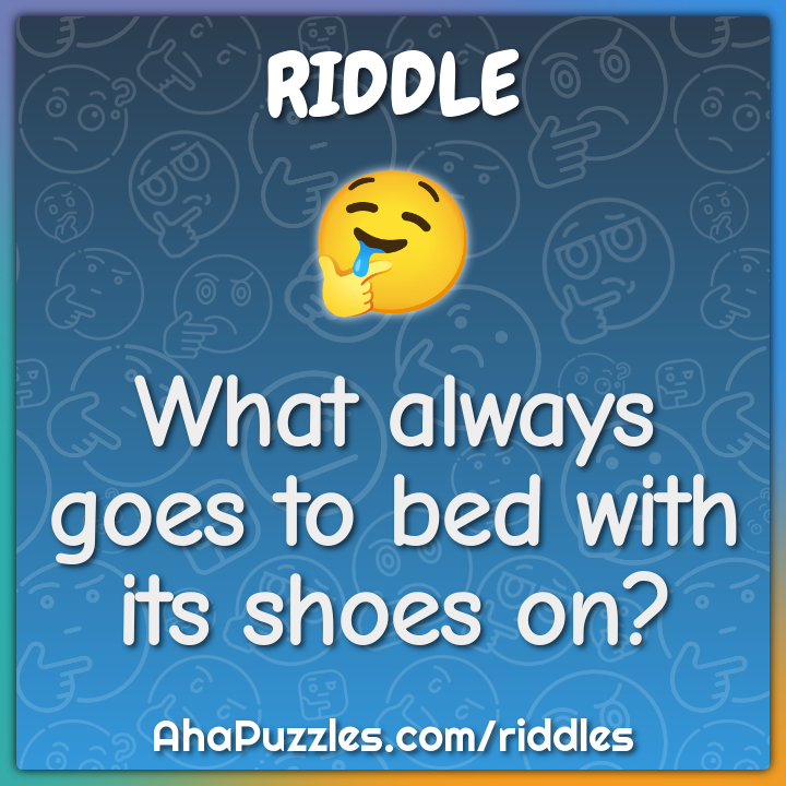 What always goes to bed with its shoes on?