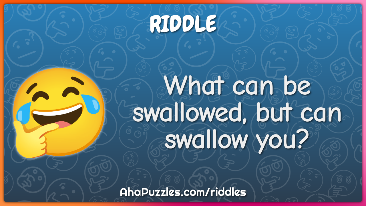 What can be swallowed, but can swallow you?