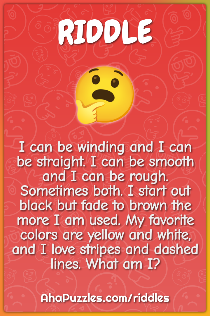 I can be winding and I can be straight. I can be smooth and I can be...