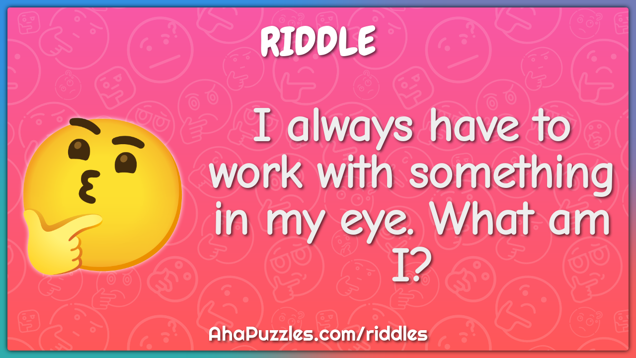 I always have to work with something in my eye. What am I?
