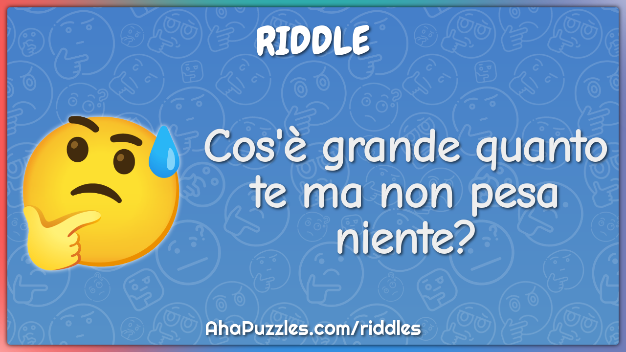 Cos'è grande quanto te ma non pesa niente?