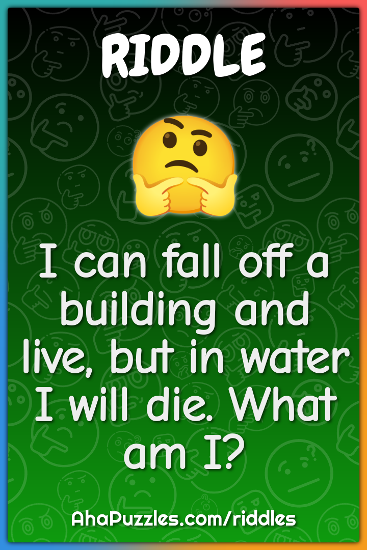 I can fall off a building and live, but in water I will die. What am...