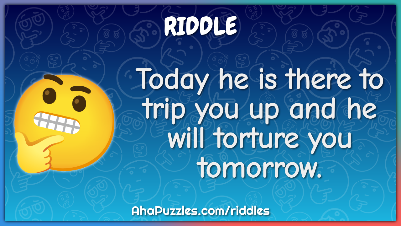 Today he is there to trip you up and he will torture you tomorrow.