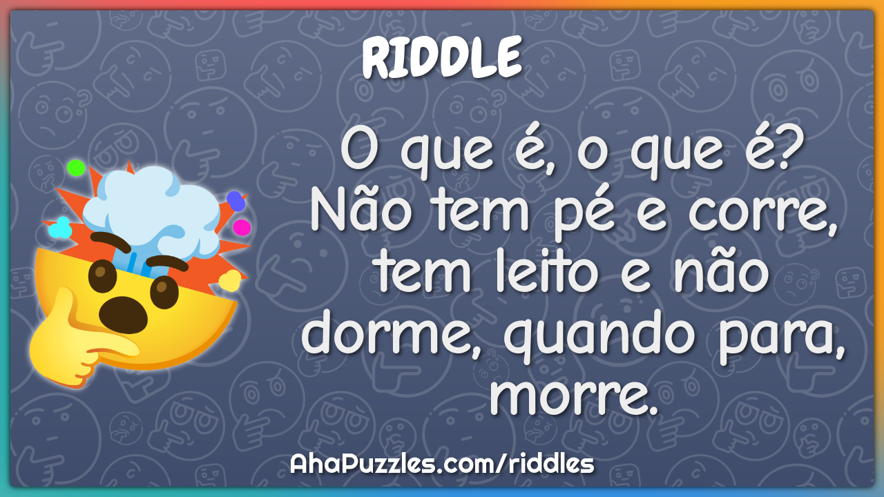 O que é, o que é? Não tem pé e corre, tem leito e não dorme, quando...