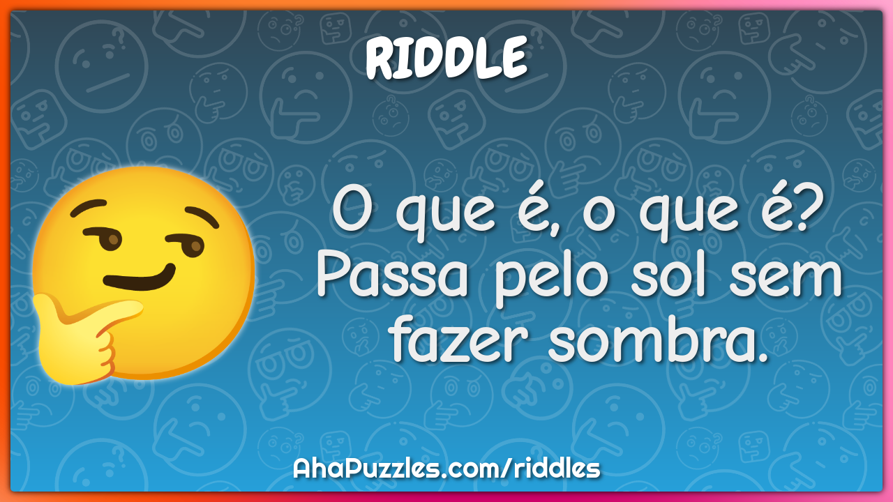 O que é, o que é? Passa pelo sol sem fazer sombra.