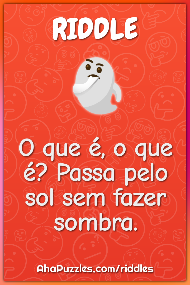 O que é, o que é? Passa pelo sol sem fazer sombra.