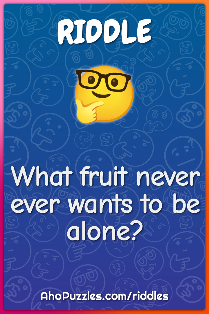 What fruit never ever wants to be alone?