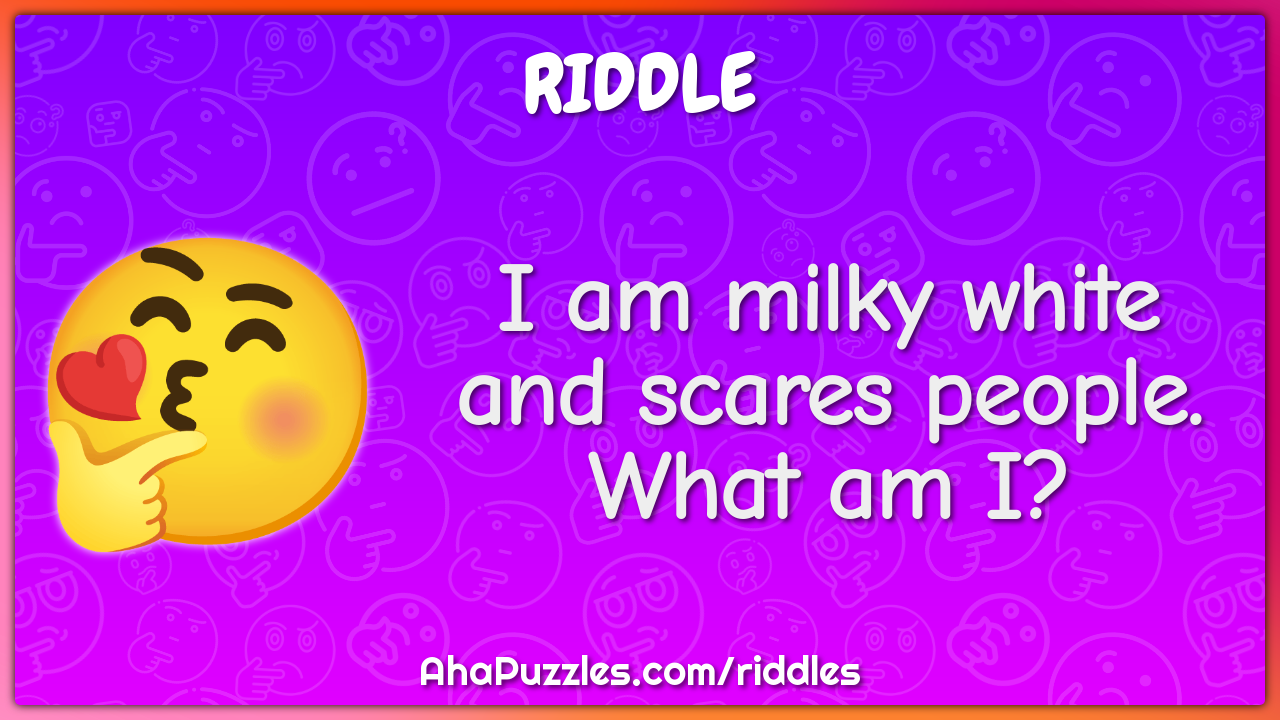 I am milky white and scares people. What am I?