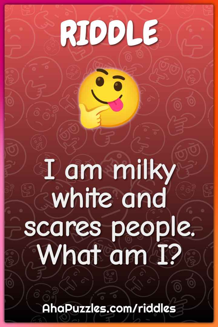 I am milky white and scares people. What am I?