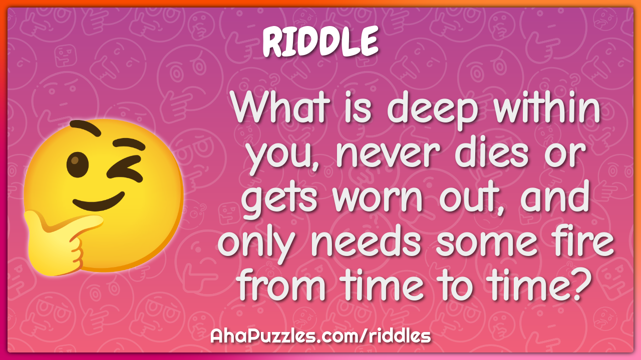 What is deep within you, never dies or gets worn out, and only needs...