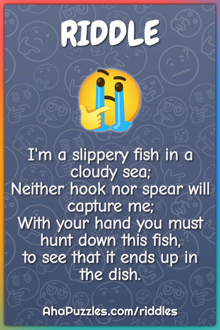 I'm a slippery fish in a cloudy sea; Neither hook nor spear will...