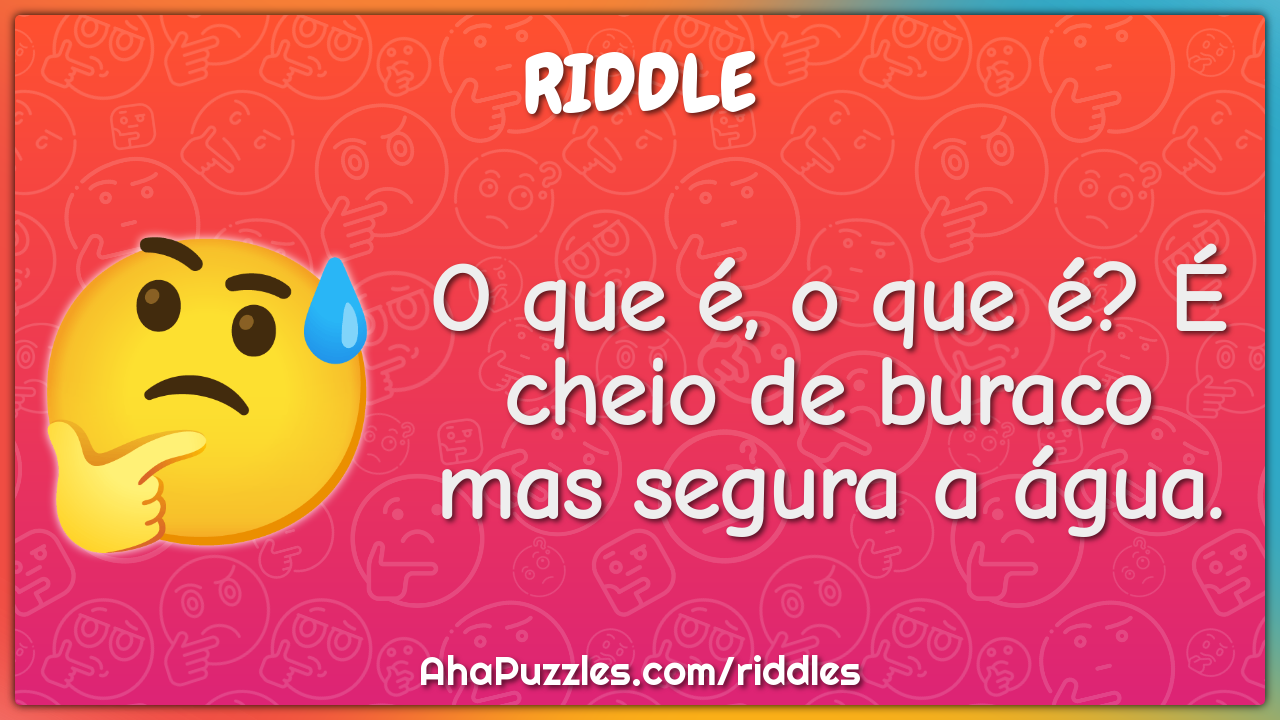 O que é, o que é? É cheio de buraco mas segura a água.