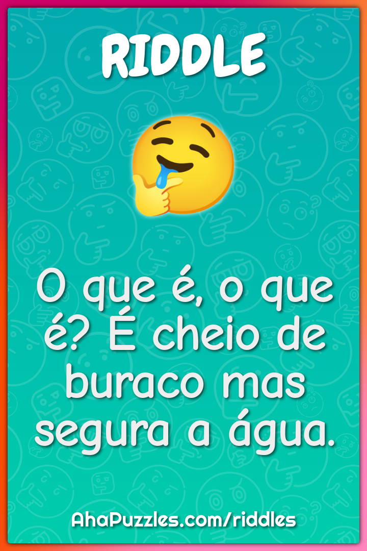 O que é, o que é? É cheio de buraco mas segura a água.