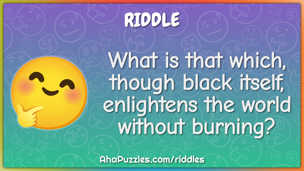 What is that which, though black itself, enlightens the world without...