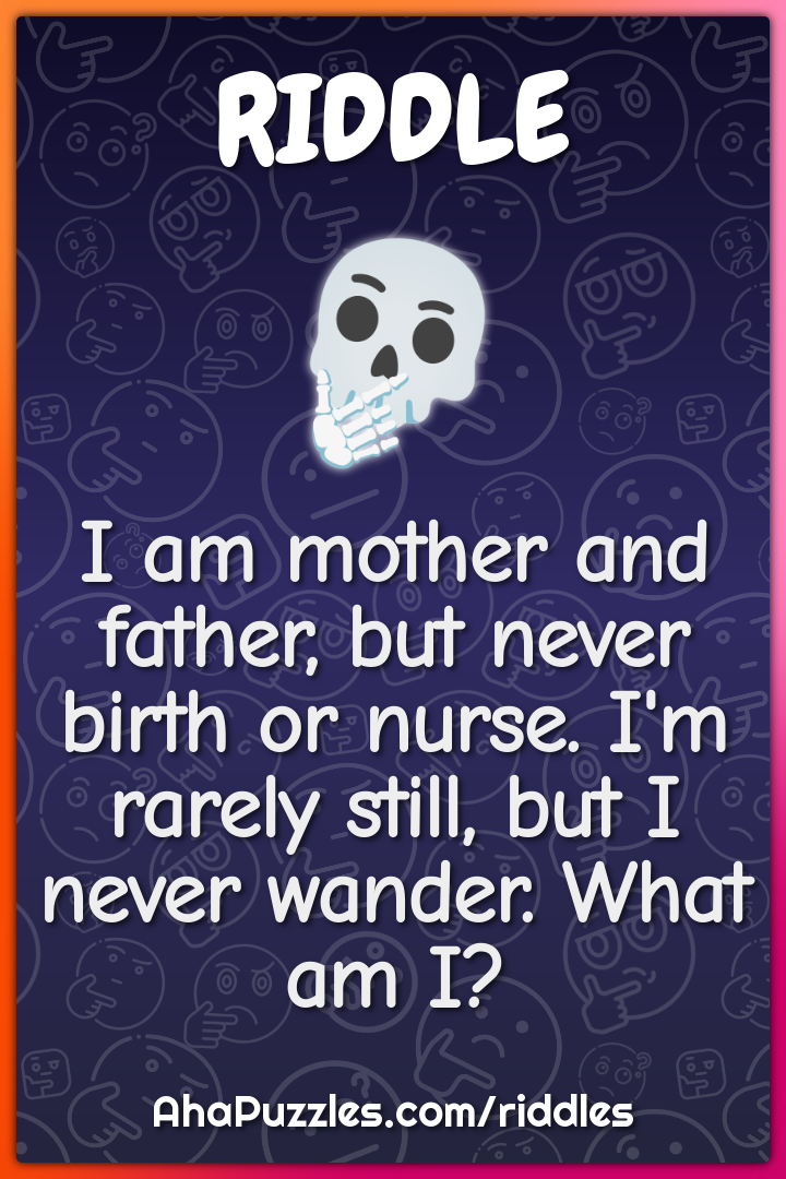 I am mother and father, but never birth or nurse. I'm rarely still,...