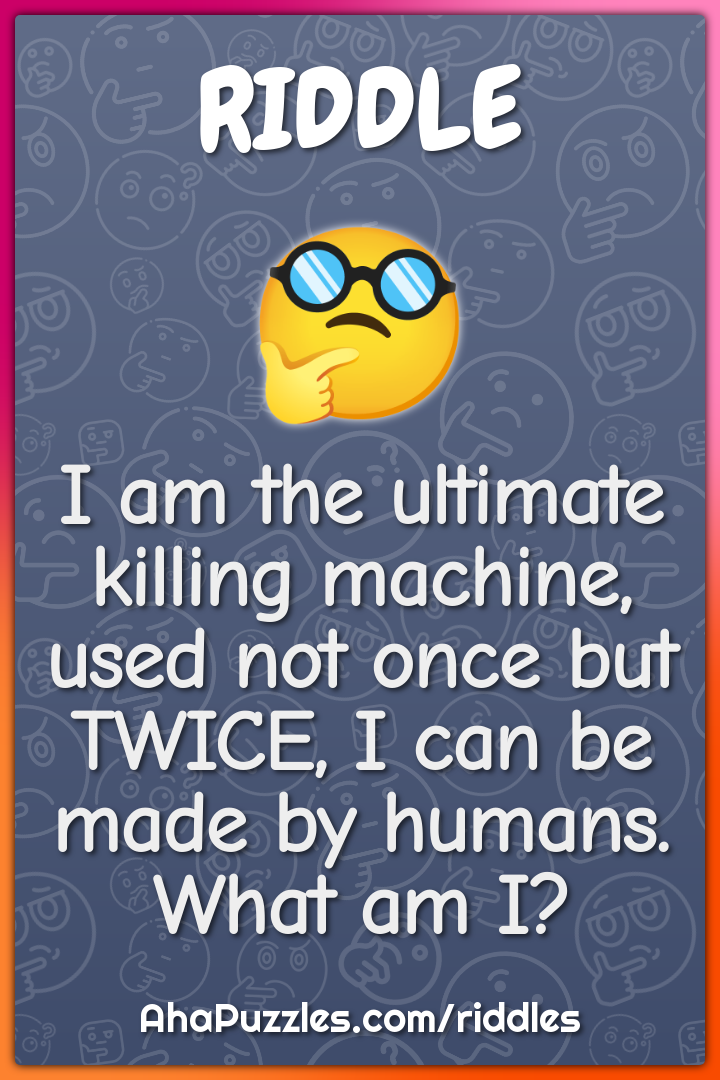 I am the ultimate killing machine, used not once but TWICE, I can be...