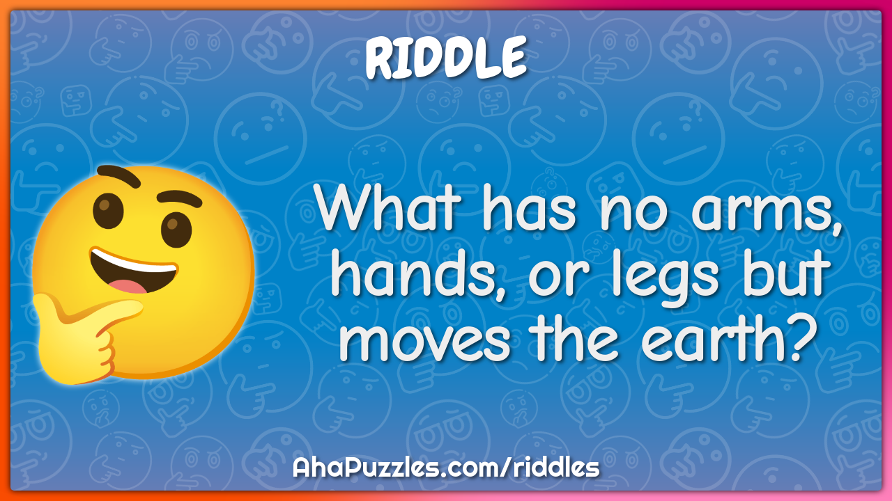 What has no arms, hands, or legs but moves the earth?