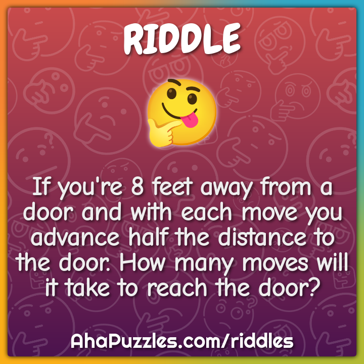 If you're 8 feet away from a door and with each move you advance half...