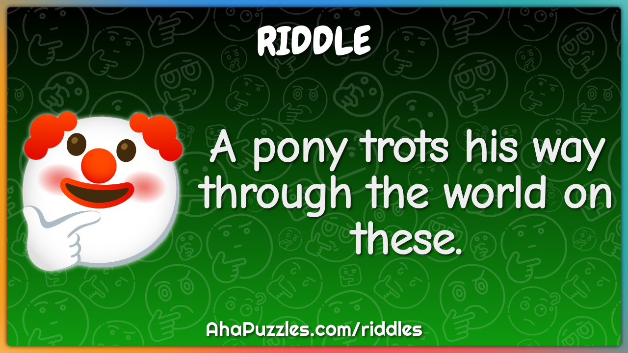 A pony trots his way through the world on these.