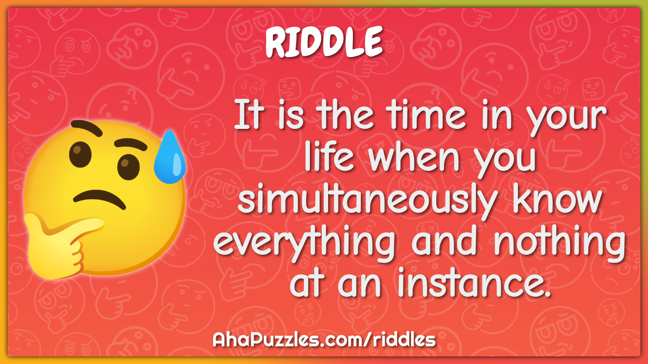 It is the time in your life when you simultaneously know everything...