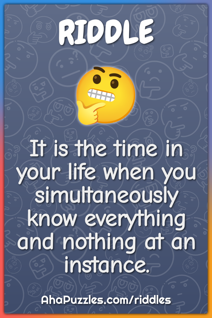 It is the time in your life when you simultaneously know everything...