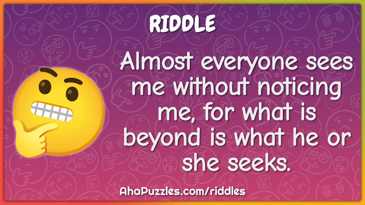 Almost everyone sees me without noticing me, for what is beyond is...