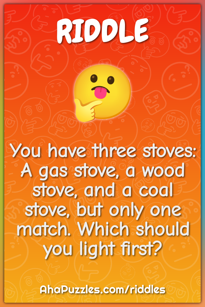 You have three stoves: A gas stove, a wood stove, and a coal stove,...