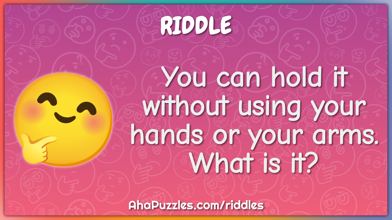 You can hold it without using your hands or your arms. What is it?