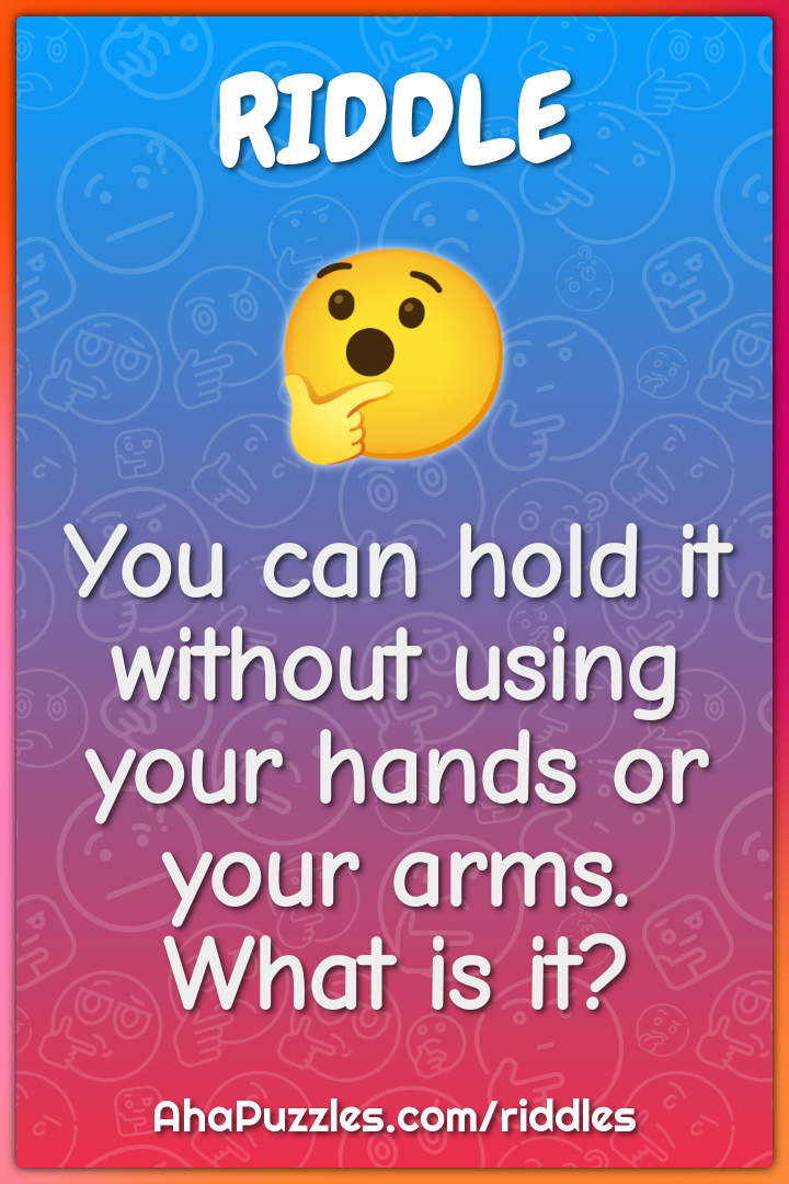You can hold it without using your hands or your arms. What is it?
