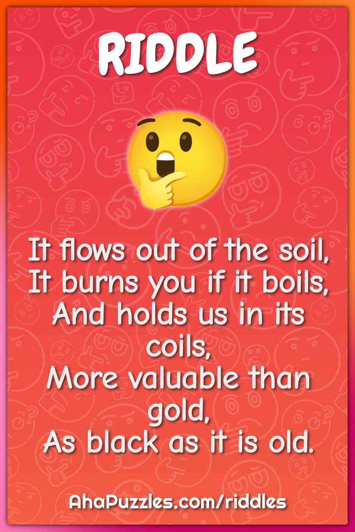 It flows out of the soil, It burns you if it boils, And holds us in...