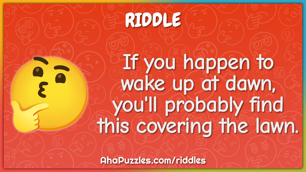 If you happen to wake up at dawn, you'll probably find this covering...