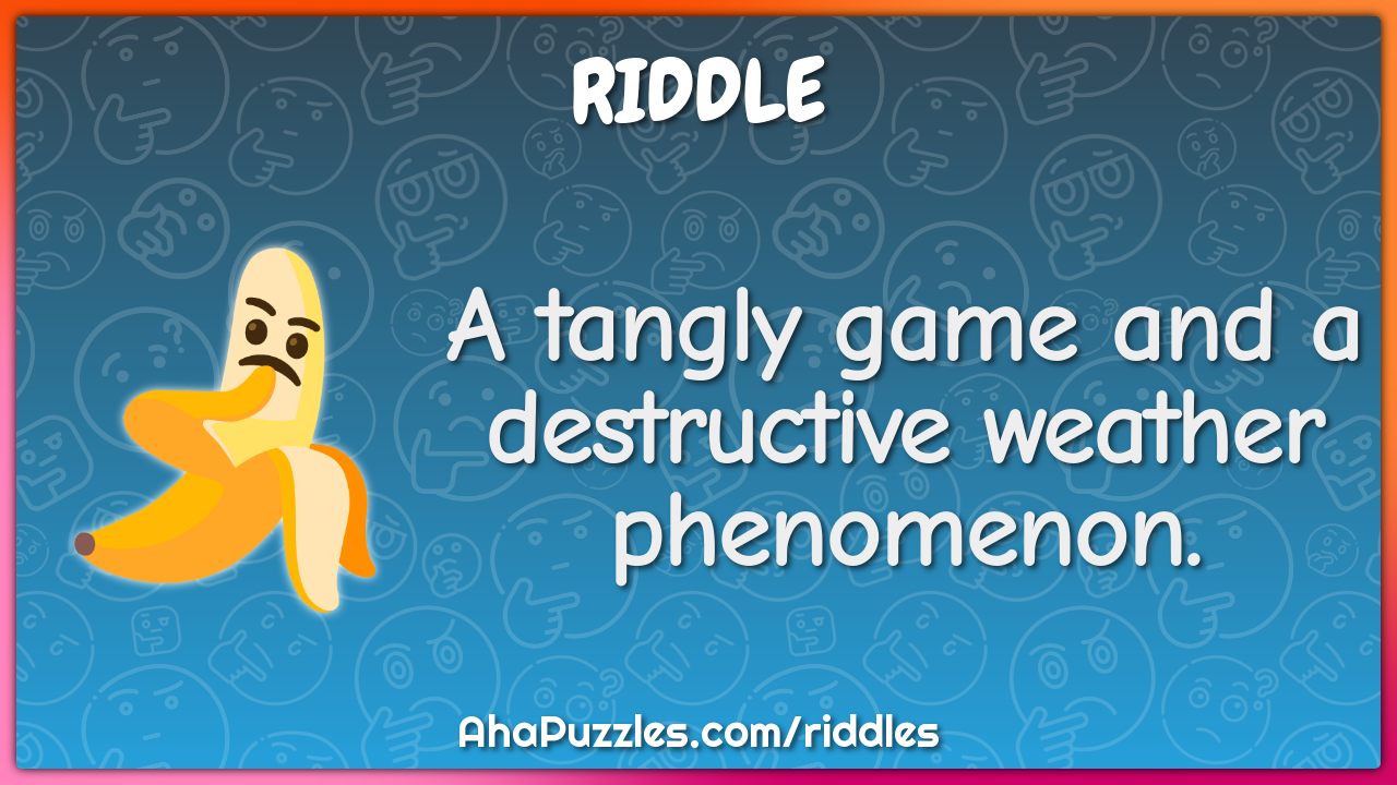 A tangly game and a destructive weather phenomenon.