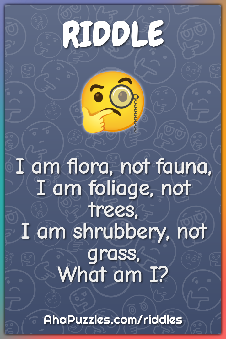 I am flora, not fauna, I am foliage, not trees, I am shrubbery, not...