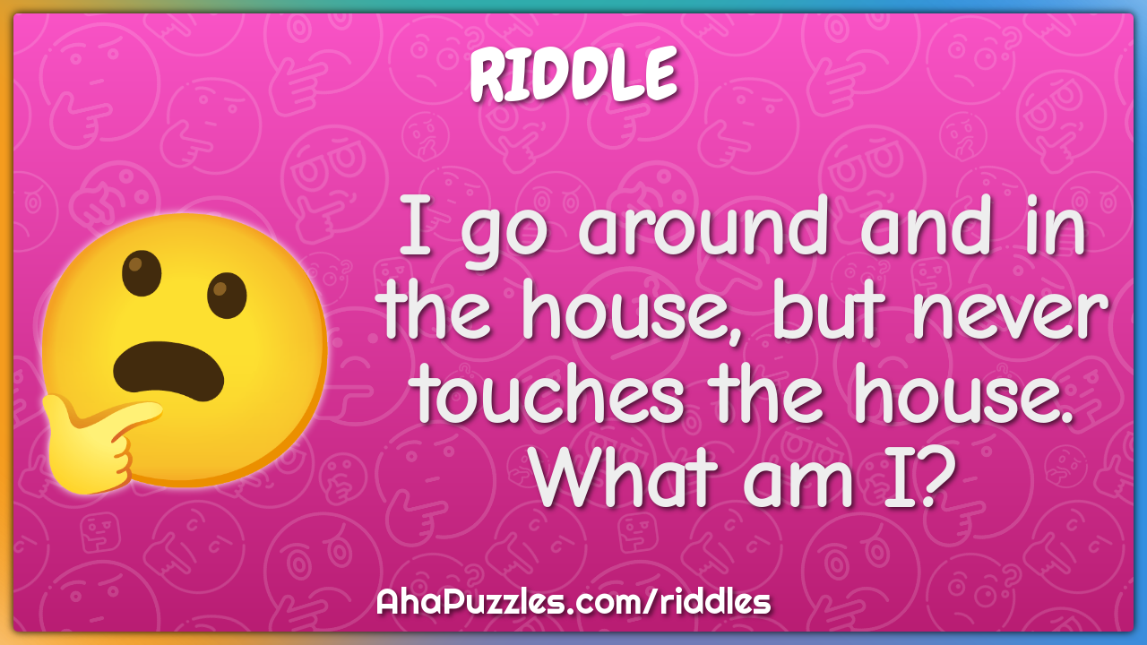 I go around and in the house, but never touches the house. What am I?