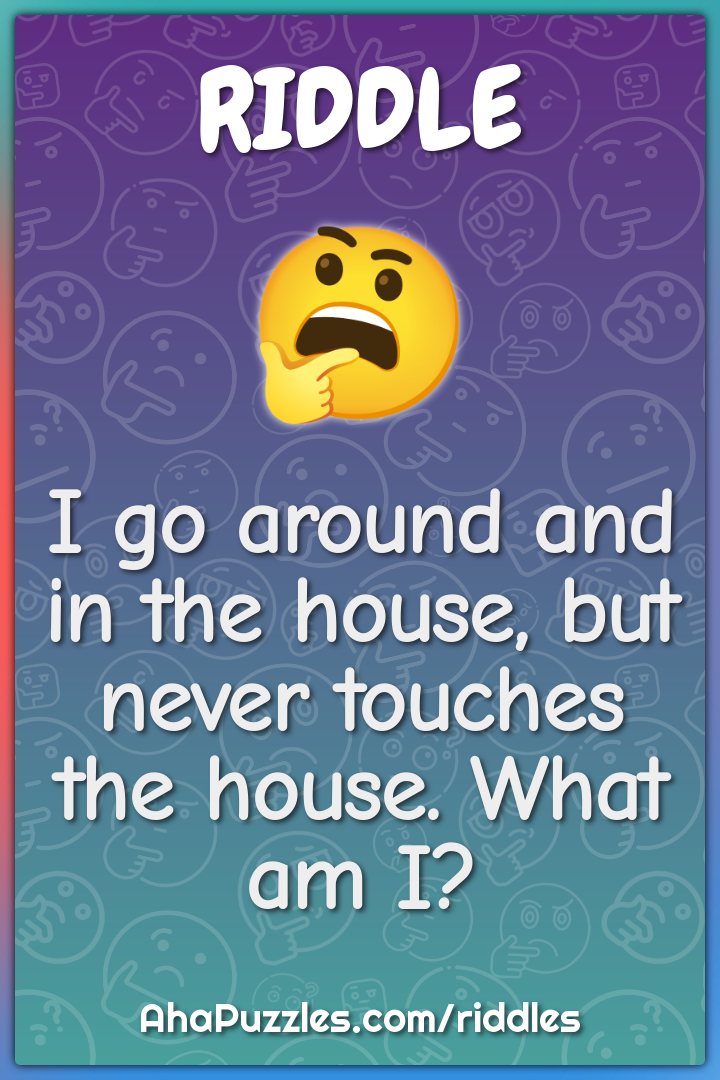 I go around and in the house, but never touches the house. What am I?