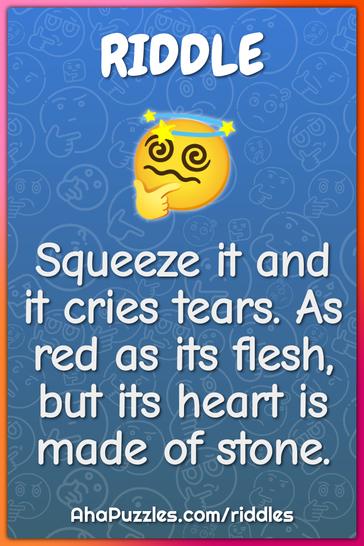 Squeeze it and it cries tears. As red as its flesh, but its heart is...