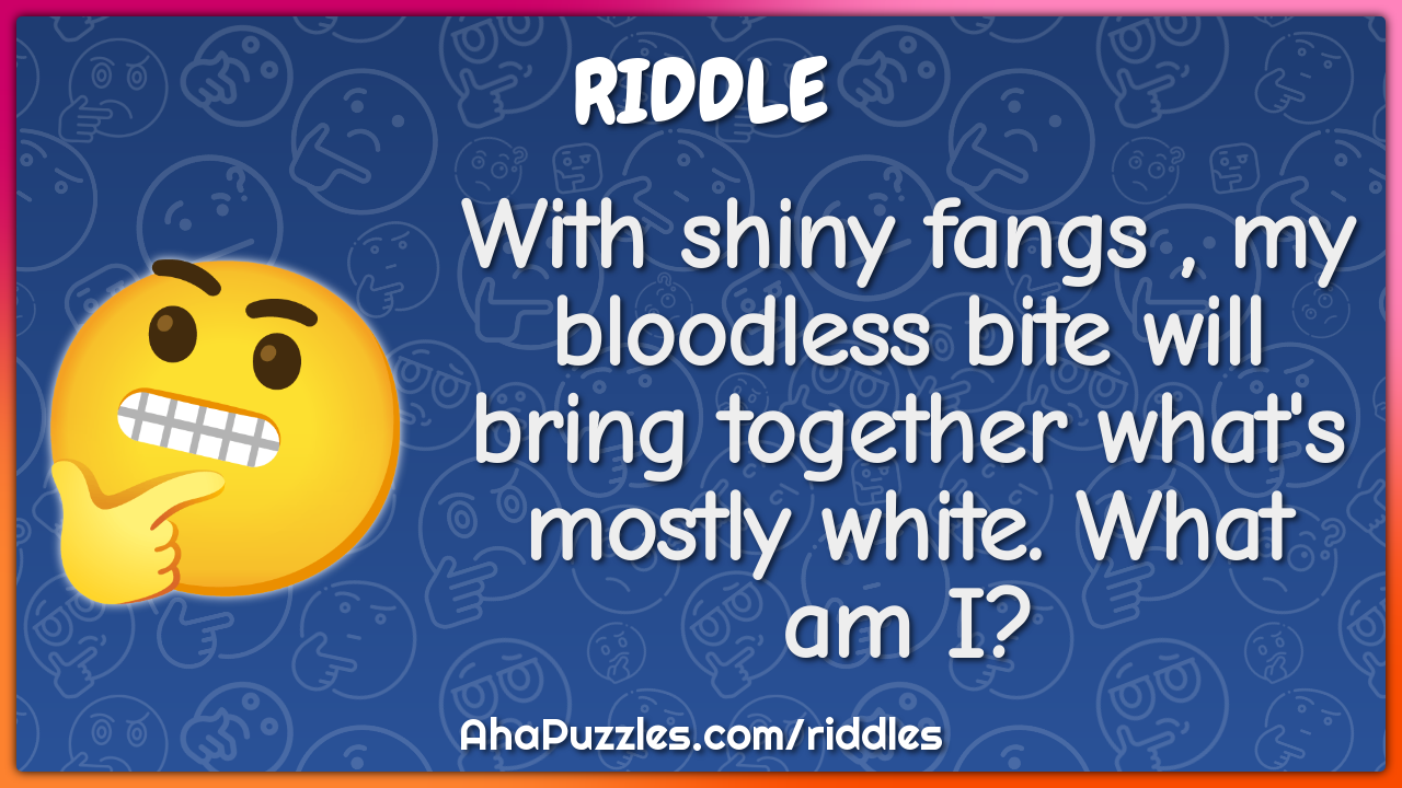 With shiny fangs , my bloodless bite will bring together what's mostly...