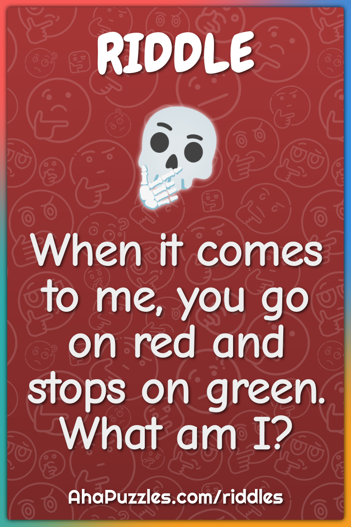 When it comes to me, you go on red and stops on green. What am I?