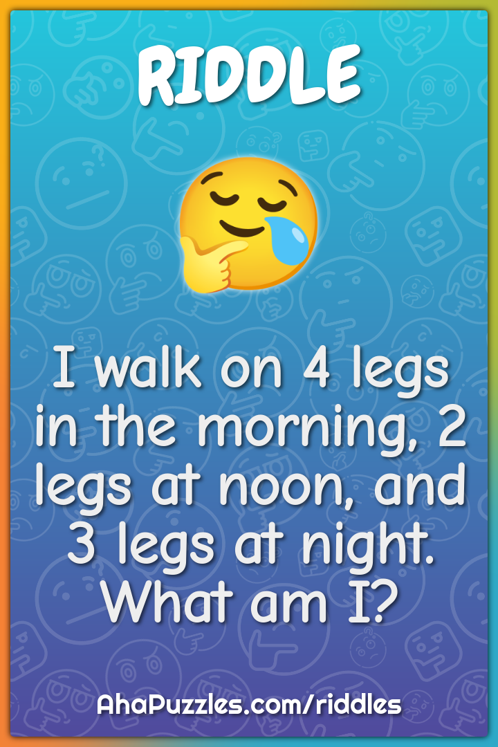 I walk on 4 legs in the morning, 2 legs at noon, and 3 legs at night....