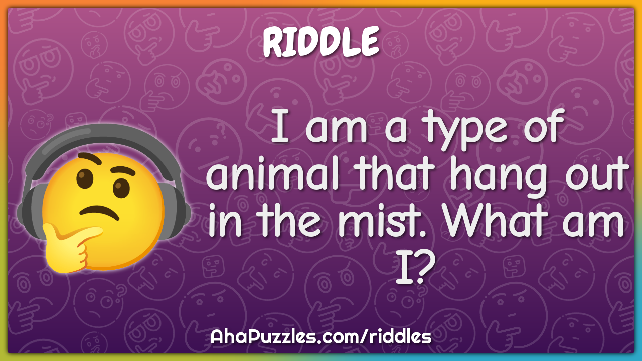 I am a type of animal that hang out in the mist. What am I?