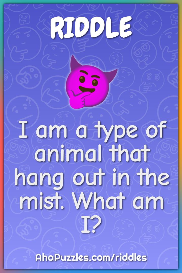 I am a type of animal that hang out in the mist. What am I?