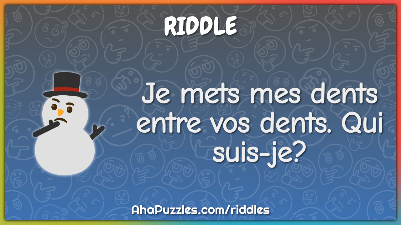 Je mets mes dents entre vos dents. Qui suis-je?